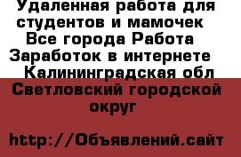 Удаленная работа для студентов и мамочек - Все города Работа » Заработок в интернете   . Калининградская обл.,Светловский городской округ 